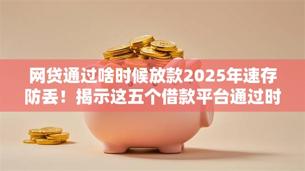 网贷通过啥时候放款2025年速存防丢！揭示这五个借款平台通过时候放款