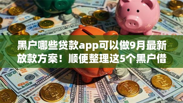 黑户哪些贷款app可以做9月最新放款方案！顺便整理这5个黑户借钱平台有哪些口子可用