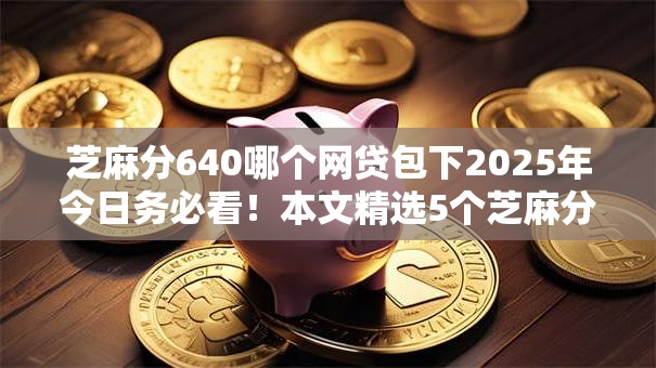 芝麻分640哪个网贷包下2025年今日务必看！本文精选5个芝麻分640借款口子能下款