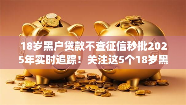 18岁黑户贷款不查征信秒批2025年实时追踪！关注这5个18岁黑户借钱秒批app
