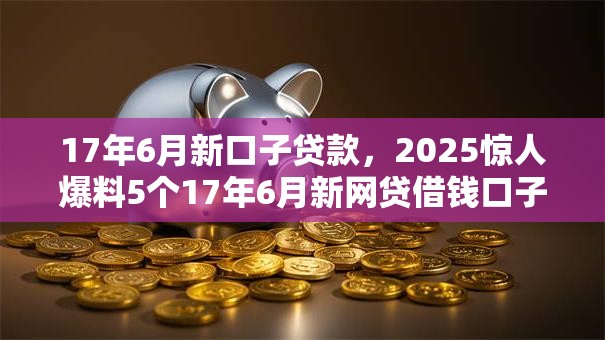 17年6月新口子贷款，2025惊人爆料5个17年6月新网贷借钱口子