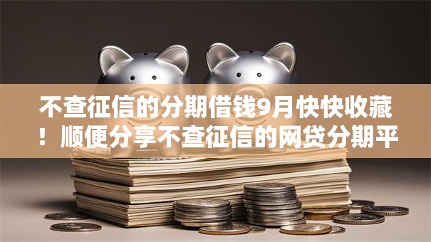 不查征信的分期借钱9月快快收藏！顺便分享不查征信的网贷分期平台借款