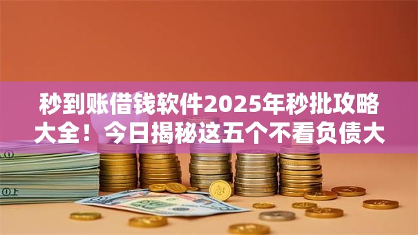 秒到账借钱软件2025年秒批攻略大全！今日揭秘这五个不看负债大数据的网贷