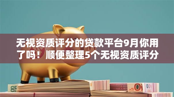 无视资质评分的贷款平台9月你用了吗！顺便整理5个无视资质评分的网贷口子借款