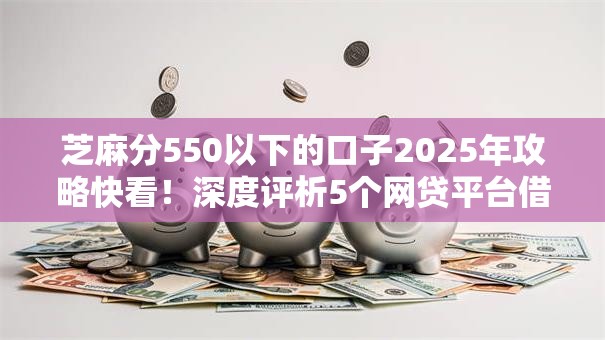 芝麻分550以下的口子2025年攻略快看！深度评析5个网贷平台借钱给芝麻分550以下的
