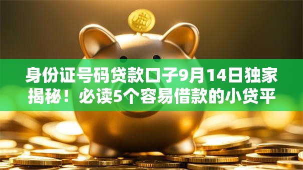 身份证号码贷款口子9月14日独家揭秘！必读5个容易借款的小贷平台
