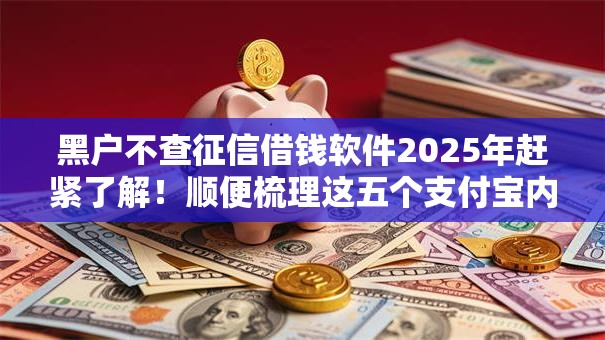 黑户不查征信借钱软件2025年赶紧了解！顺便梳理这五个支付宝内置贷款口子
