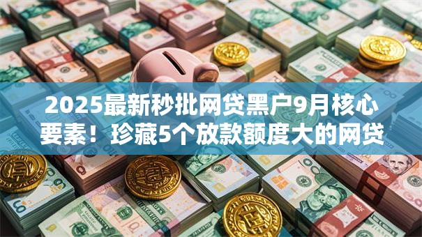 2025最新秒批网贷黑户9月核心要素！珍藏5个放款额度大的网贷
