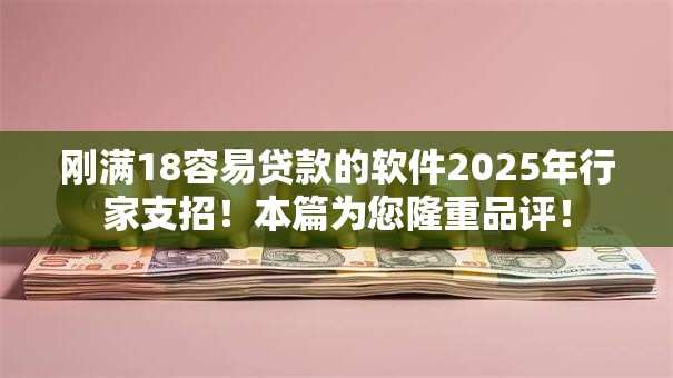 刚满18容易贷款的软件2025年行家支招！本篇为您隆重品评！