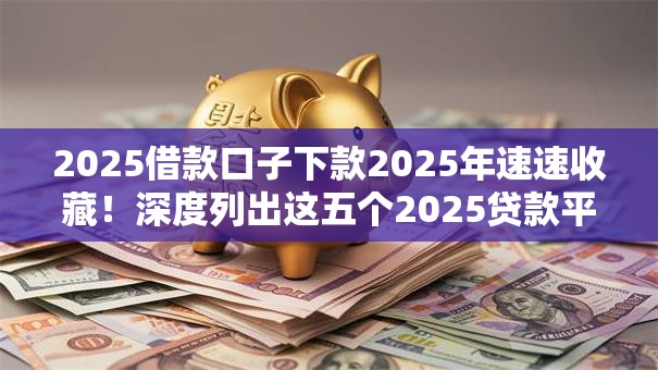 2025借款口子下款2025年速速收藏！深度列出这五个2025贷款平台下款快