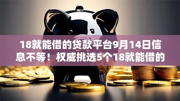 18就能借的贷款平台9月14日信息不等！权威挑选5个18就能借的网贷软件