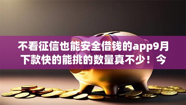 不看征信也能安全借钱的app9月下款快的能挑的数量真不少！今天深入精挑​这五个黑户网贷app！