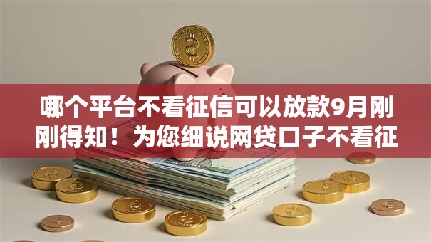 哪个平台不看征信可以放款9月刚刚得知！为您细说网贷口子不看征信就能贷款