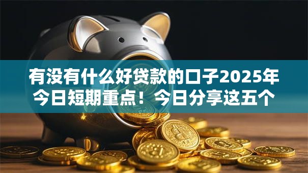 有没有什么好贷款的口子2025年今日短期重点！今日分享这五个借款软件现在很多平台可以选