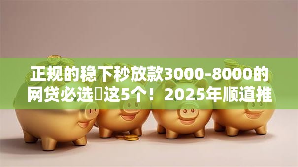 正规的稳下秒放款3000-8000的网贷必选​这5个！2025年顺道推荐正规借钱口子秒放款三千到八千