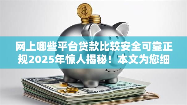 网上哪些平台贷款比较安全可靠正规2025年惊人揭秘！本文为您细致评点！
