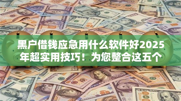 黑户借钱应急用什么软件好2025年超实用技巧！为您整合这五个网贷应急贷款平台借款口子好