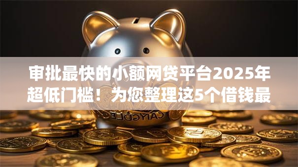 审批最快的小额网贷平台2025年超低门槛！为您整理这5个借钱最快的网贷app