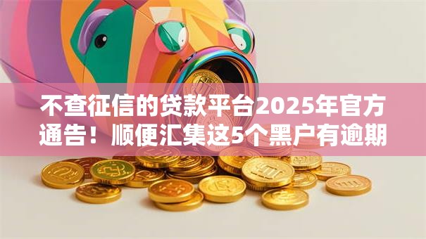 不查征信的贷款平台2025年官方通告！顺便汇集这5个黑户有逾期的贷款借500