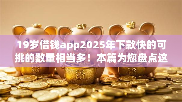 19岁借钱app2025年下款快的可挑的数量相当多！本篇为您盘点这五个借钱软件！