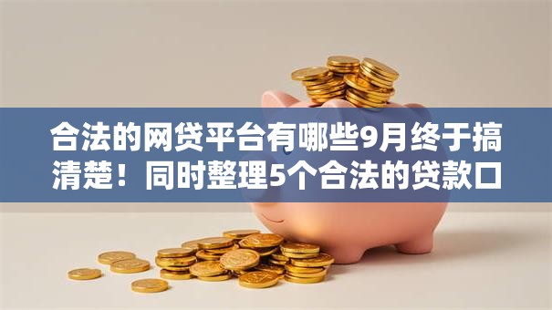 合法的网贷平台有哪些9月终于搞清楚！同时整理5个合法的贷款口子有哪些软件
