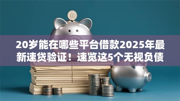 20岁能在哪些平台借款2025年最新速贷验证！速览这5个无视负债逾期的私人借款吧