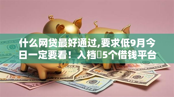 什么网贷最好通过,要求低9月今日一定要看！入档​5个借钱平台要求低容易通过