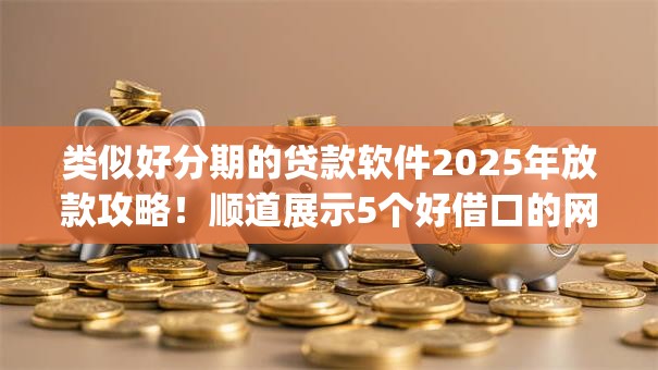 类似好分期的贷款软件2025年放款攻略！顺道展示5个好借口的网贷app借款口子