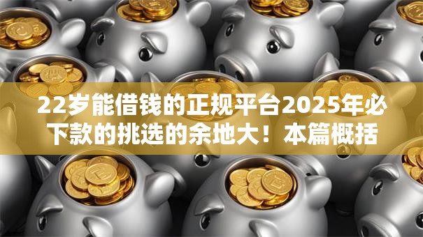 22岁能借钱的正规平台2025年必下款的挑选的余地大！本篇概括这5个借钱平台！