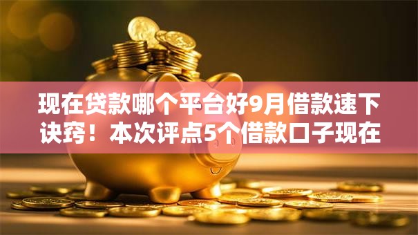 现在贷款哪个平台好9月借款速下诀窍！本次评点5个借款口子现在哪个好