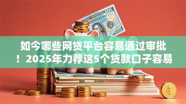 如今哪些网贷平台容易通过审批！2025年力荐这5个贷款口子容易通过审批的