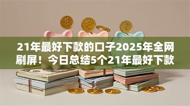 21年最好下款的口子2025年全网刷屏！今日总结5个21年最好下款的网贷平台