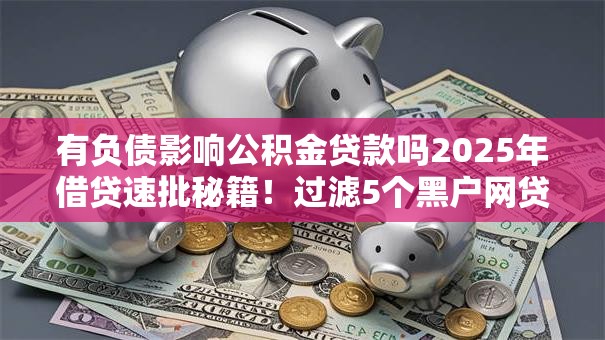 有负债影响公积金贷款吗2025年借贷速批秘籍！过滤5个黑户网贷一个都下不来