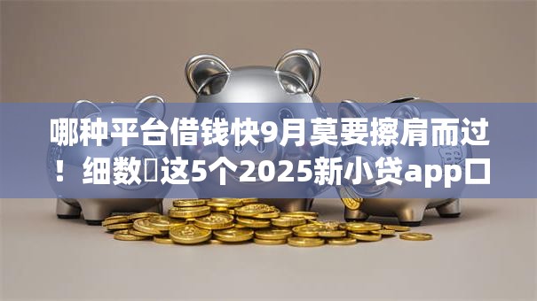 哪种平台借钱快9月莫要擦肩而过！细数​这5个2025新小贷app口子
