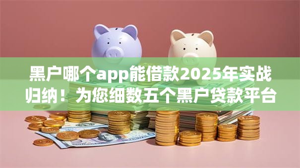 黑户哪个app能借款2025年实战归纳！为您细数五个黑户贷款平台能借钱