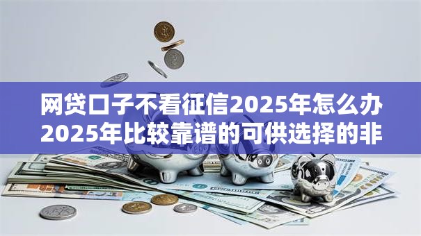 网贷口子不看征信2025年怎么办2025年比较靠谱的可供选择的非常多！今天为您全面整合这5个黑户网贷平台！