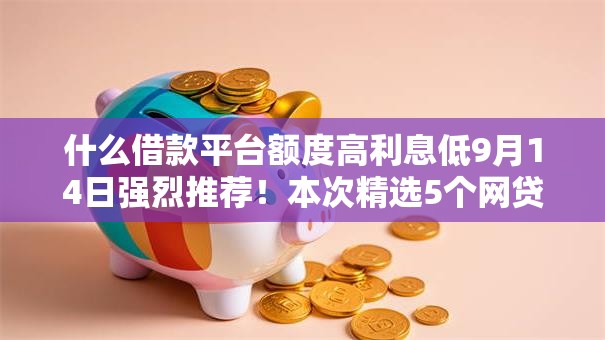 什么借款平台额度高利息低9月14日强烈推荐！本次精选5个网贷10000的新口子