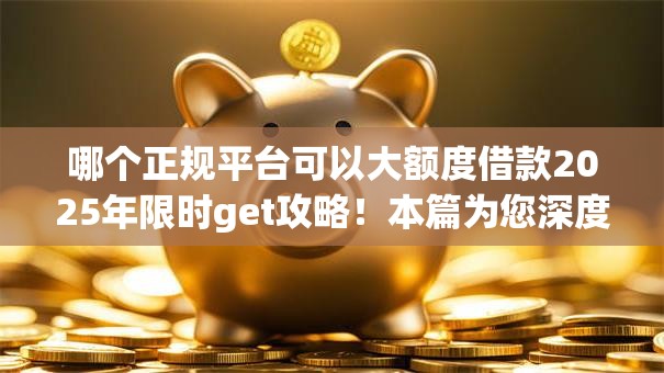 哪个正规平台可以大额度借款2025年限时get攻略！本篇为您深度发布！