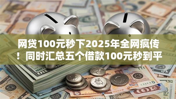 网贷100元秒下2025年全网疯传！同时汇总五个借款100元秒到平台