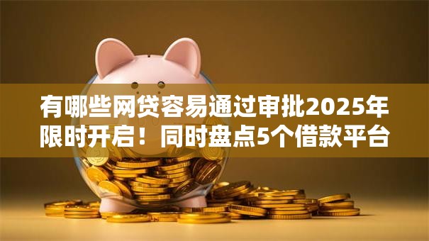 有哪些网贷容易通过审批2025年限时开启！同时盘点5个借款平台容易通过审批口子