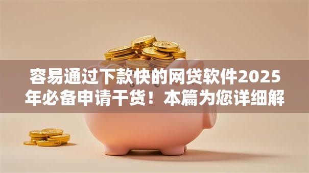 容易通过下款快的网贷软件2025年必备申请干货！本篇为您详细解答！