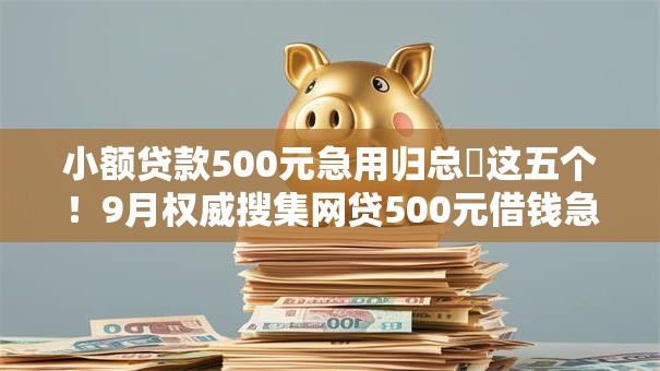 小额贷款500元急用归总​这五个！9月权威搜集网贷500元借钱急用平台