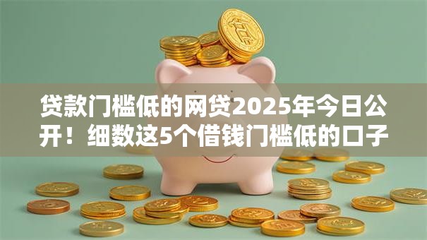 贷款门槛低的网贷2025年今日公开！细数这5个借钱门槛低的口子