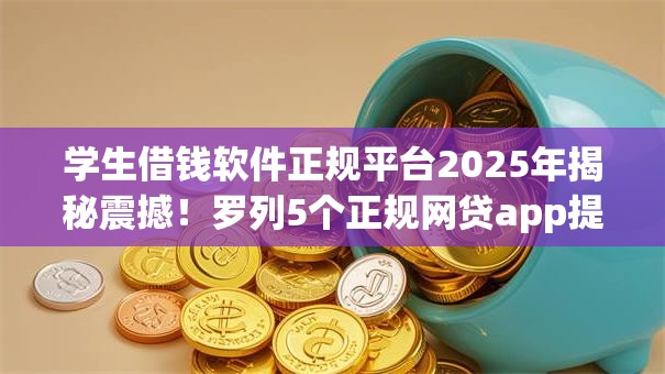 学生借钱软件正规平台2025年揭秘震撼！罗列5个正规网贷app提供借款服务