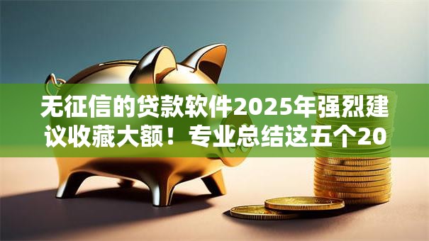 无征信的贷款软件2025年强烈建议收藏大额！专业总结这五个2000以下小额贷款