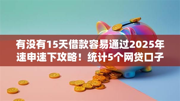 有没有15天借款容易通过2025年速申速下攻略！统计5个网贷口子十五天容易通过