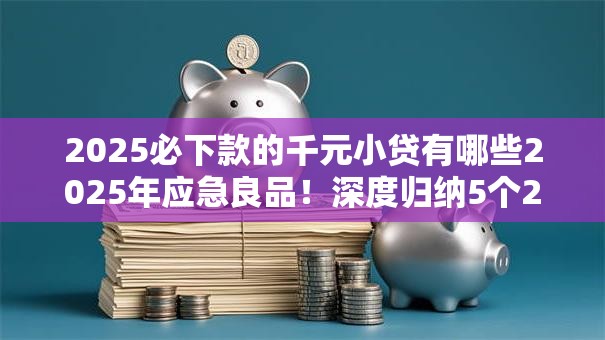 2025必下款的千元小贷有哪些2025年应急良品！深度归纳5个2025千元借款口子平台必下款