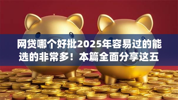 网贷哪个好批2025年容易过的能选的非常多！本篇全面分享这五个贷款app！