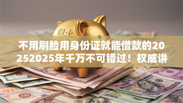 不用刷脸用身份证就能借款的20252025年千万不可错过！权威讲述五个身份证就能贷款的2025软件