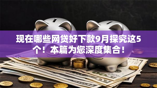 现在哪些网贷好下款9月探究这5个！本篇为您深度集合！
